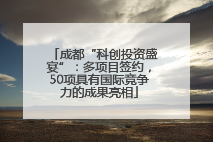 成都“科创投资盛宴”：多项目签约，50项具有国际竞争力的成果亮相